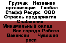 Грузчик › Название организации ­ Глобал Стафф Ресурс, ООО › Отрасль предприятия ­ Снабжение › Минимальный оклад ­ 37 000 - Все города Работа » Вакансии   . Чувашия респ.